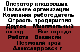 Оператор-кладовщик › Название организации ­ Компания-работодатель › Отрасль предприятия ­ Другое › Минимальный оклад ­ 1 - Все города Работа » Вакансии   . Пермский край,Александровск г.